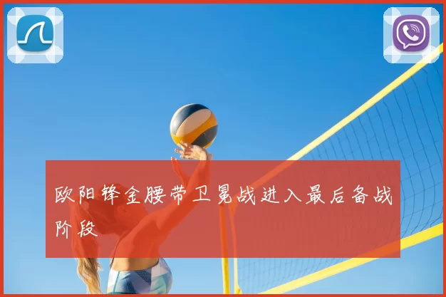 欧阳锋金腰带卫冕战进入最后备战阶段