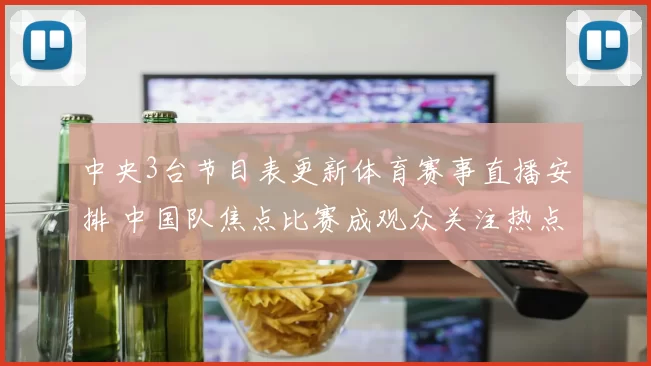 中央3台节目表更新体育赛事直播安排 中国队焦点比赛成观众关注热点