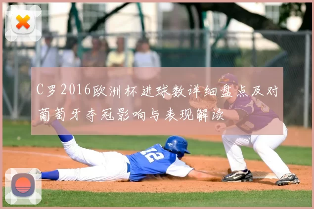 C罗2016欧洲杯进球数详细盘点及对葡萄牙夺冠影响与表现解读