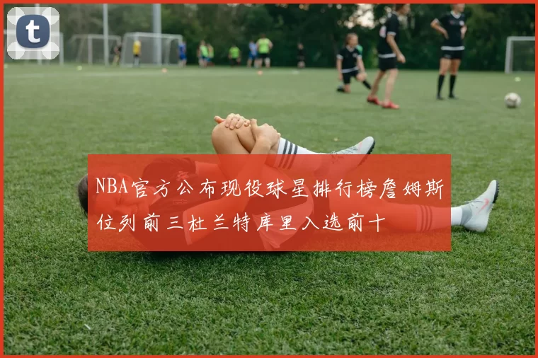 NBA官方公布现役球星排行榜詹姆斯位列前三杜兰特库里入选前十