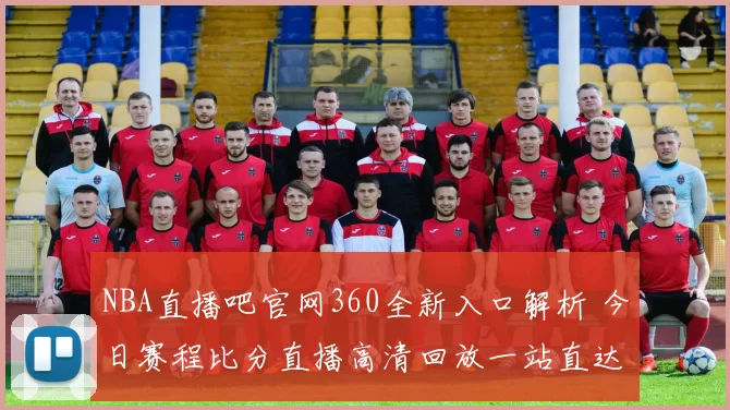 NBA直播吧官网360全新入口解析 今日赛程比分直播高清回放一站直达