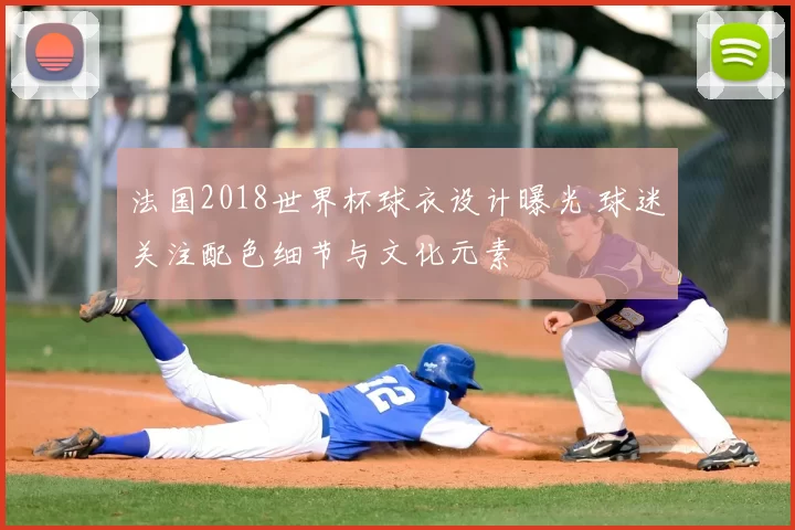 法国2018世界杯球衣设计曝光 球迷关注配色细节与文化元素