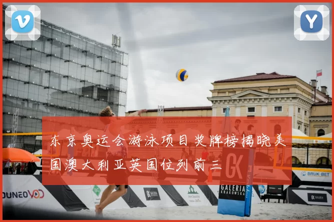 东京奥运会游泳项目奖牌榜揭晓美国澳大利亚英国位列前三