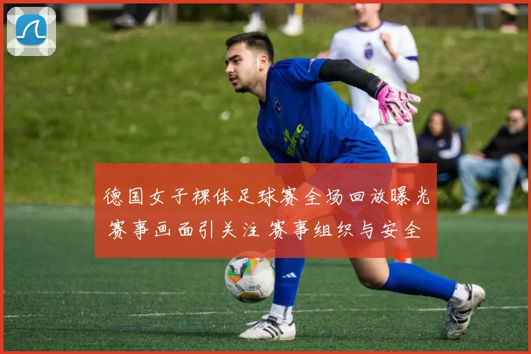 德国女子裸体足球赛全场回放曝光 赛事画面引关注 赛事组织与安全话题升温