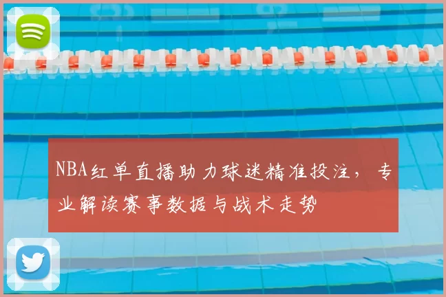 NBA红单直播助力球迷精准投注，专业解读赛事数据与战术走势