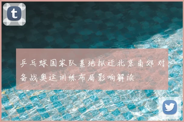 乒乓球国家队基地拟迁北京南郊 对备战奥运训练布局影响解读