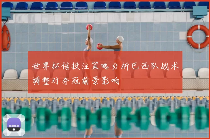 世界杯倍投注策略分析巴西队战术调整对夺冠前景影响