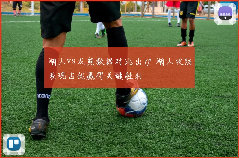 湖人vs灰熊数据对比出炉 湖人攻防表现占优赢得关键胜利