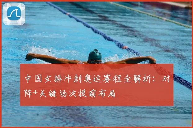 中国女排冲刺奥运赛程全解析：对阵+关键场次提前布局