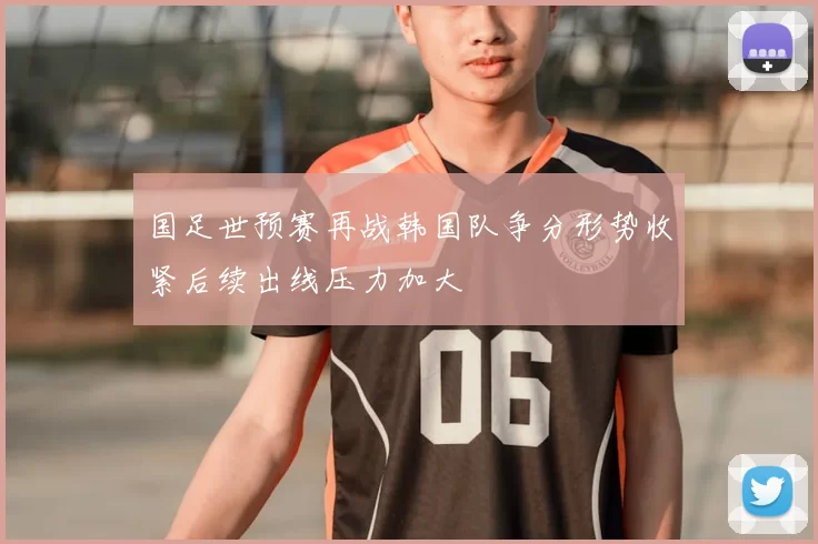 国足世预赛再战韩国队争分形势收紧后续出线压力加大