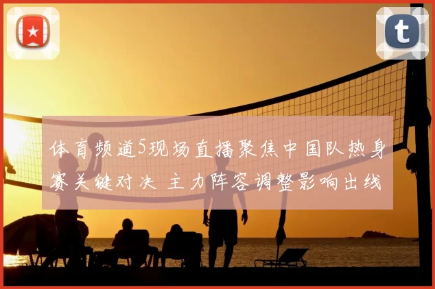 体育频道5现场直播聚焦中国队热身赛关键对决 主力阵容调整影响出线前景