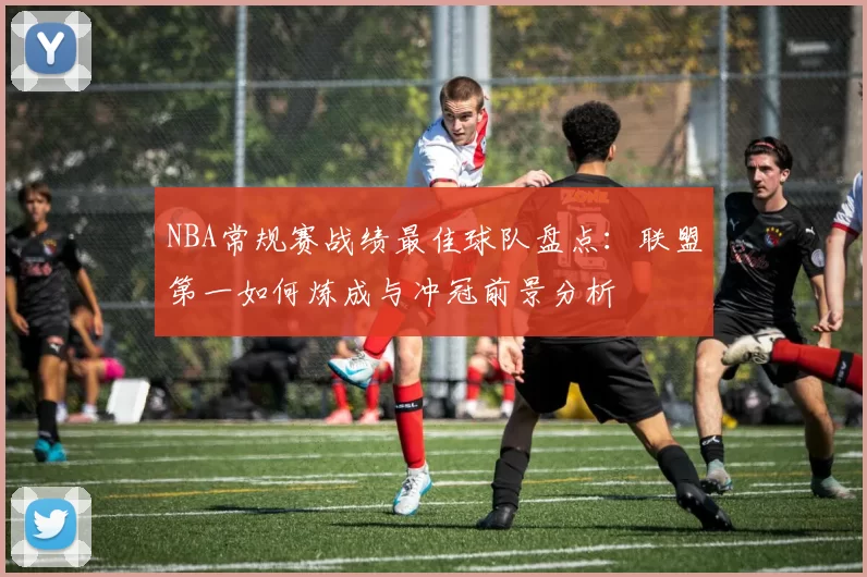 NBA常规赛战绩最佳球队盘点：联盟第一如何炼成与冲冠前景分析