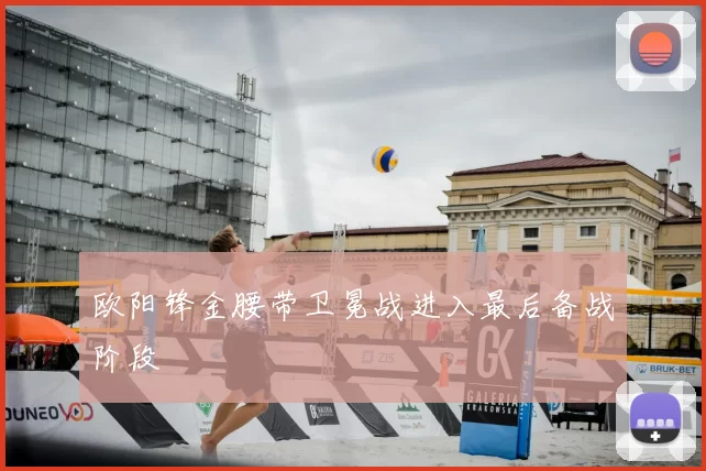 欧阳锋金腰带卫冕战进入最后备战阶段