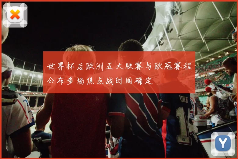 世界杯后欧洲五大联赛与欧冠赛程公布多场焦点战时间确定