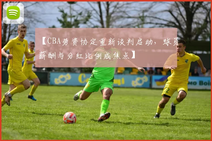 【CBA劳资协定重新谈判启动，球员薪酬与分红比例成焦点】