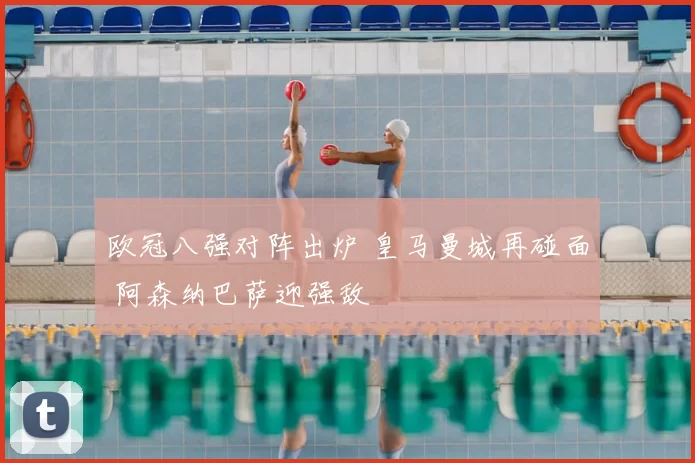 欧冠八强对阵出炉 皇马曼城再碰面 阿森纳巴萨迎强敌