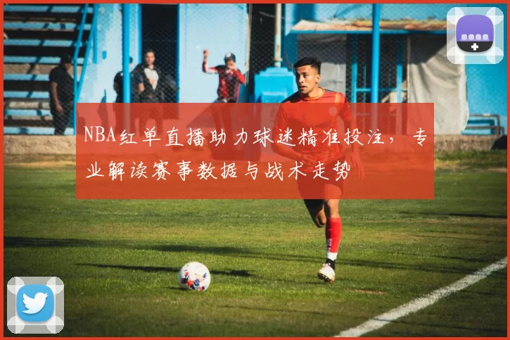 NBA红单直播助力球迷精准投注，专业解读赛事数据与战术走势