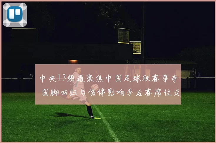 中央13频道聚焦中国足球联赛争夺 国脚回归与伤停影响季后赛席位走势