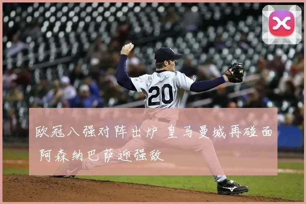 欧冠八强对阵出炉 皇马曼城再碰面 阿森纳巴萨迎强敌