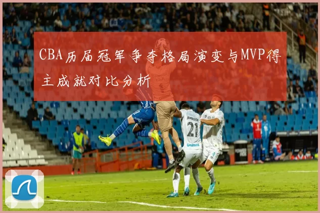 CBA历届冠军争夺格局演变与MVP得主成就对比分析