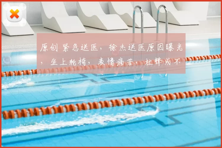 原创 紧急送医，徐杰送医原因曝光，坐上轮椅，表情痛苦，杜锋或不该犯错