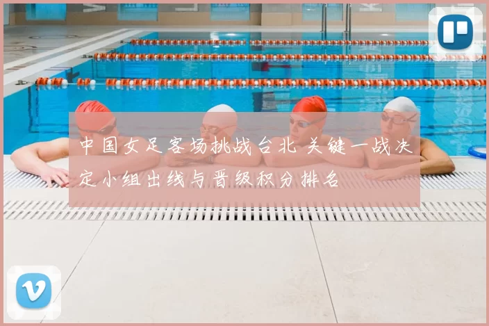中国女足客场挑战台北 关键一战决定小组出线与晋级积分排名