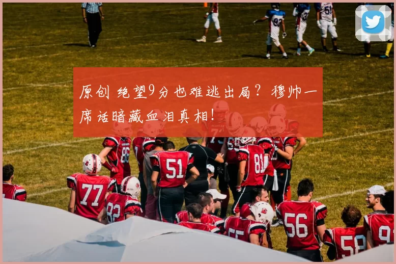 原创 绝望9分也难逃出局？穆帅一席话暗藏血泪真相！