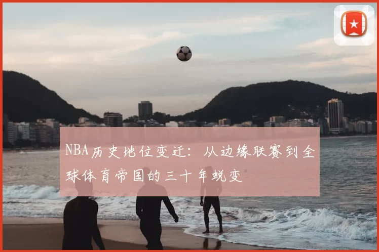 NBA历史地位变迁：从边缘联赛到全球体育帝国的三十年蜕变