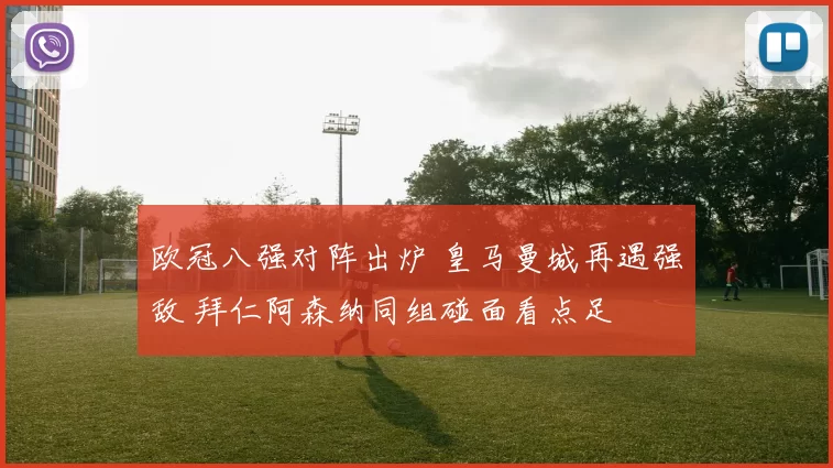 欧冠八强对阵出炉 皇马曼城再遇强敌 拜仁阿森纳同组碰面看点足