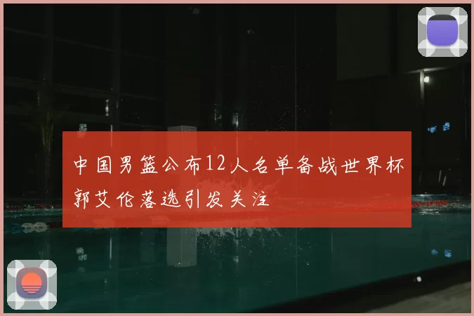 中国男篮公布12人名单备战世界杯郭艾伦落选引发关注