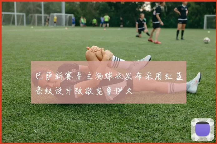 巴萨新赛季主场球衣发布采用红蓝条纹设计致敬克鲁伊夫