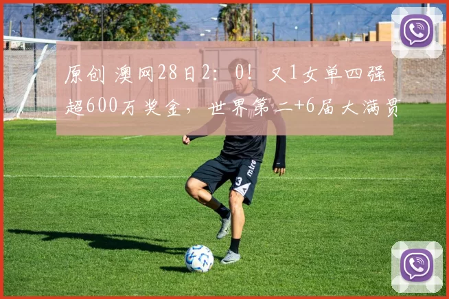原创 澳网28日2：0！又1女单四强超600万奖金，世界第二+6届大满贯冠军溃败