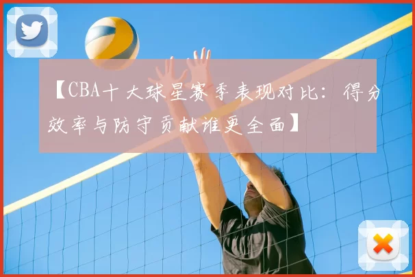 【CBA十大球星赛季表现对比：得分效率与防守贡献谁更全面】