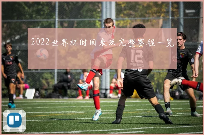 2022世界杯时间表及完整赛程一览