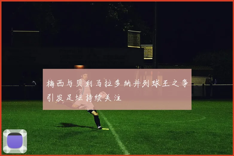 梅西与贝利马拉多纳并列球王之争引发足坛持续关注