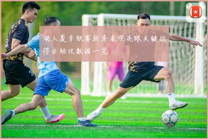 湖人夏季联赛新秀表现亮眼关键战得分助攻数据一览