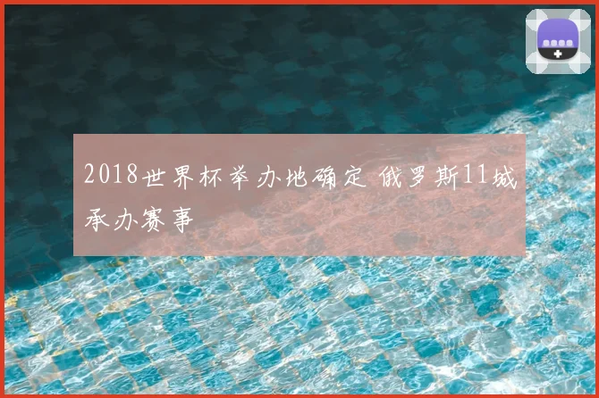 2018世界杯举办地确定 俄罗斯11城承办赛事
