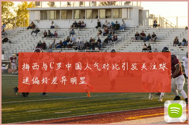 梅西与C罗中国人气对比引发关注球迷偏好差异明显