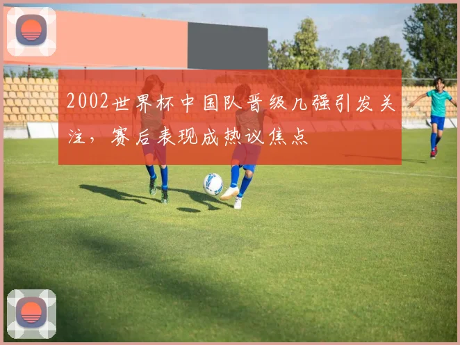 2002世界杯中国队晋级几强引发关注，赛后表现成热议焦点
