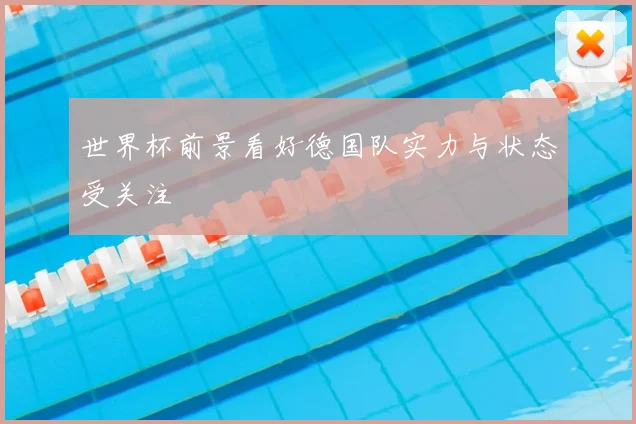 世界杯前景看好德国队实力与状态受关注