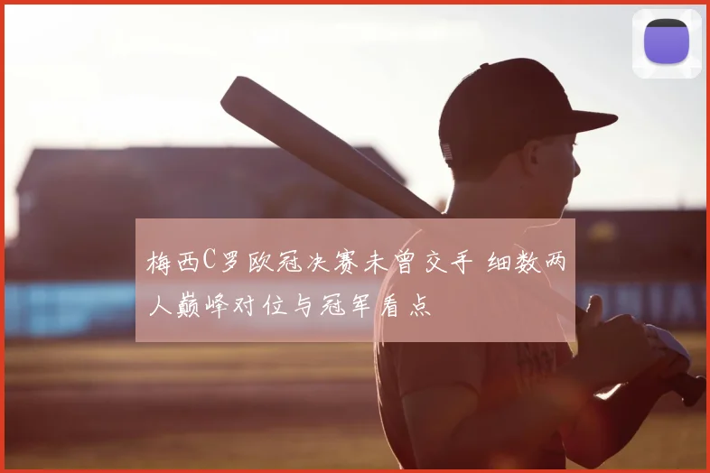 梅西C罗欧冠决赛未曾交手 细数两人巅峰对位与冠军看点