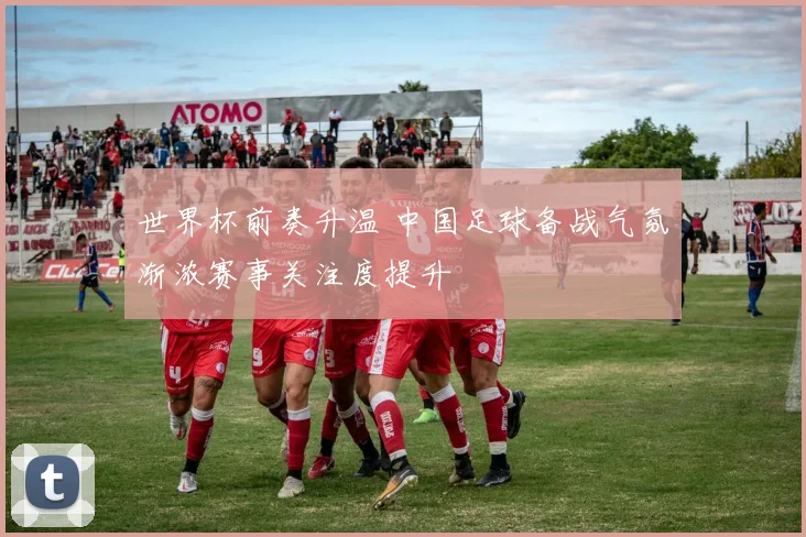 世界杯前奏升温 中国足球备战气氛渐浓赛事关注度提升