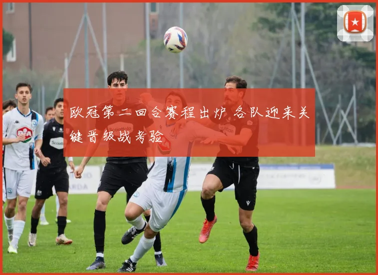 欧冠第二回合赛程出炉 各队迎来关键晋级战考验
