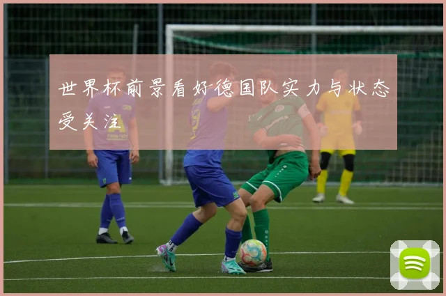 世界杯前景看好德国队实力与状态受关注