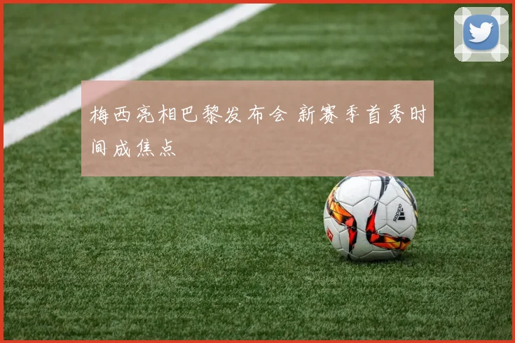 梅西亮相巴黎发布会 新赛季首秀时间成焦点
