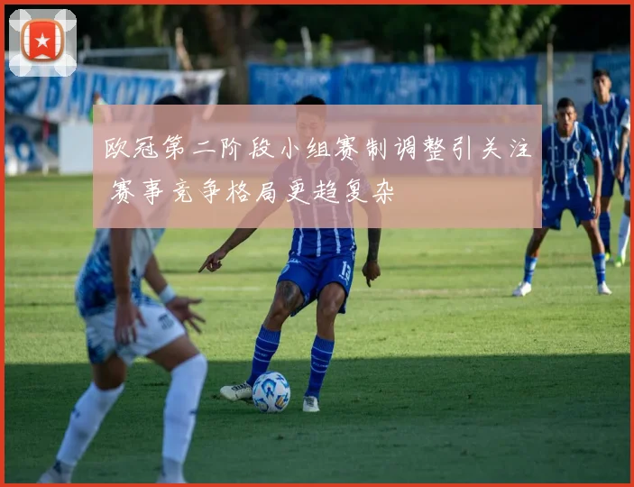 欧冠第二阶段小组赛制调整引关注 赛事竞争格局更趋复杂